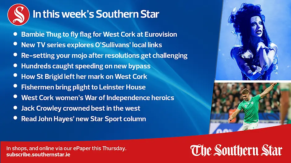 IN THIS WEEK'S SOUTHERN STAR: Bambie Thug to fly flag for West Cork at Eurovision; New TV series explores O'Sullivans' local links; Re-setting your mojo after resolutions get challenging; Hundreds caught speeding on new bypass; How St Brigid left her mark on West Cork; Fishermen bring plight to Leinster House; West Cork women's War of Independence heroics; Jack Crowley crowned best in the west; Read John Hayes' new Star Sport column; In stores and online via our ePaper Thursday, February 1st Image