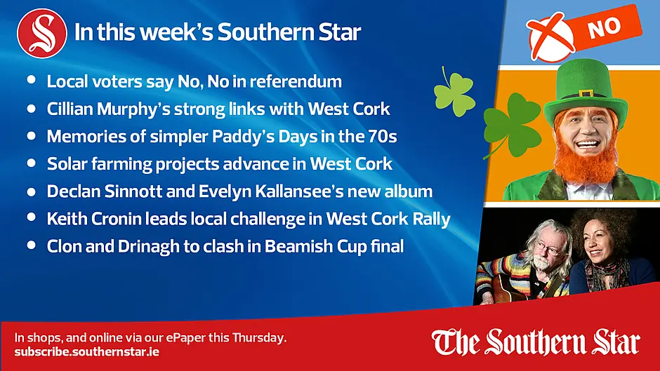 IN THIS WEEK'S SOUTHERN STAR: Local voters say No, No in referendum; Cillian Murphy's strong links with West Cork; Memories of simpler Paddy's Days in the 70s; Solar farming projects advance in West Cork; Declan Sinnott and Evelyn Kallansee's new album; Keith Cronin leads local challenge in West Cork Rally; Clon and Drinagh to clash in Beamish Cup final; In shops and online via our ePaper from Thursday, March 14th Image