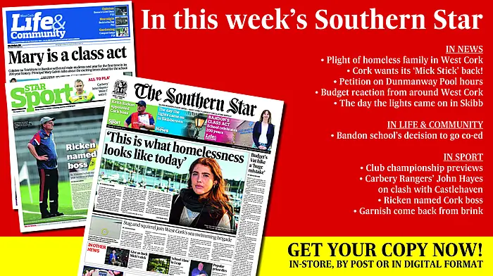 IN THIS WEEK'S SOUTHERN STAR: Plight of homeless family in West Cork; Cork wants its ‘Mick Stick’ back; Petition on Dunmanway Pool hours; Budget reaction from around the region; The day the lights came on in Skibb; Bandon school going co-ed; Club championship previews; Carbery Rangers’ John Hayes on clash with Castlehaven; And lots, lots more! Image