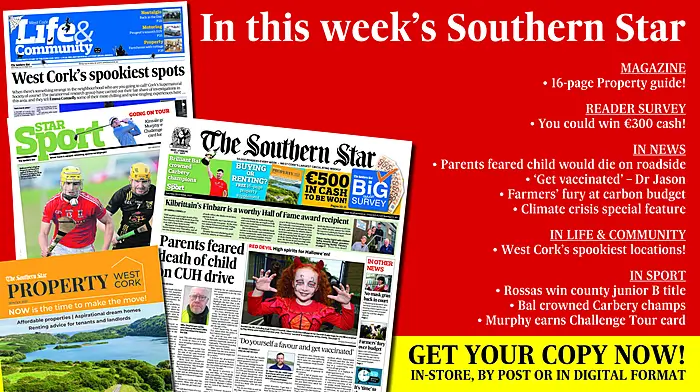 IN THIS WEEK'S SOUTHERN STAR: 16-page property guide; Reader survey – you could win €300 cash; Parents feared child would die on roadside; ‘Get vaccinated’ says Dr Jason; Farmers' fury at carbon budget; Climate crisis special feature; West Cork’s spookiest locations; Rossas win county junior B title; Bal crowned Carbery champs; Murphy earns Challenge Tour card Image