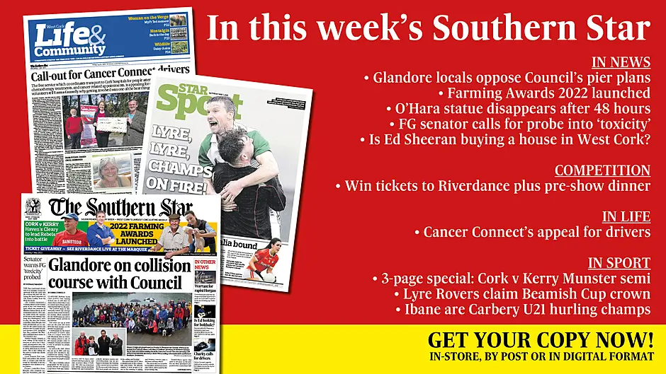 IN THIS WEEK’S SOUTHERN STAR: Glandore locals oppose pier plans; Farming Awards 2022; O’Hara statue disappears; FG senator calls for probe into ‘toxicity’; Is Ed Sheeran buying a house in West Cork?; Win tickets to Riverdance; Cancer Connect’s appeal for drivers; Cork v Kerry Munster semi-final; Lyre Rovers claim Beamish Cup; Ibane are Carbery U21 champs Image