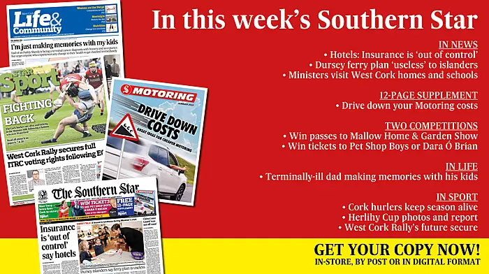 IN THIS WEEK’S SOUTHERN STAR: Hotel’s say insurance is ‘out of control’; Dursey ferry plan ‘useless’; 12-page Motoring supplement; Ministers visit West Cork; The story of Edith Somerville; Out & About photos; Two great competitions; Dying dad making memories with his kids; Cork hurlers keep season alive; Herlihy Cup photos and report; Rally’s future secure Image