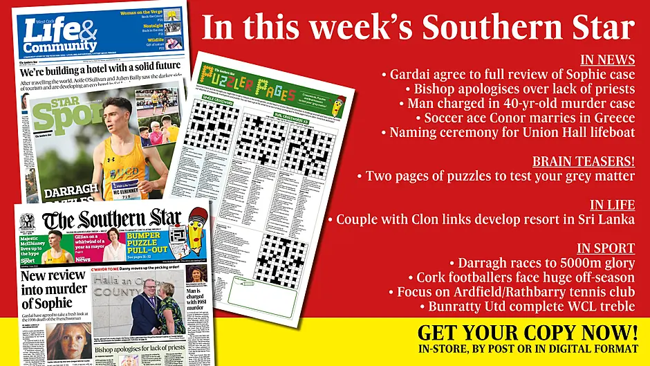IN THIS WEEK’S SOUTHERN STAR: Gardai agree to review of Sophie case; Bishop apologises over lack of priests; Man charged in 40-yr-old murder case; two full pages of puzzles; Soccer ace Conor marries in Greece; Union Hall lifeboat named; Bandon’s Supt Fogarty retires; Couple with Clon links develop resort in Sri Lanka; Darragh races to 5000m glory; Cork footballers face huge off-season; Focus on Ardfield/Rathbarry tennis club; Bunratty Utd complete WCL treble Image