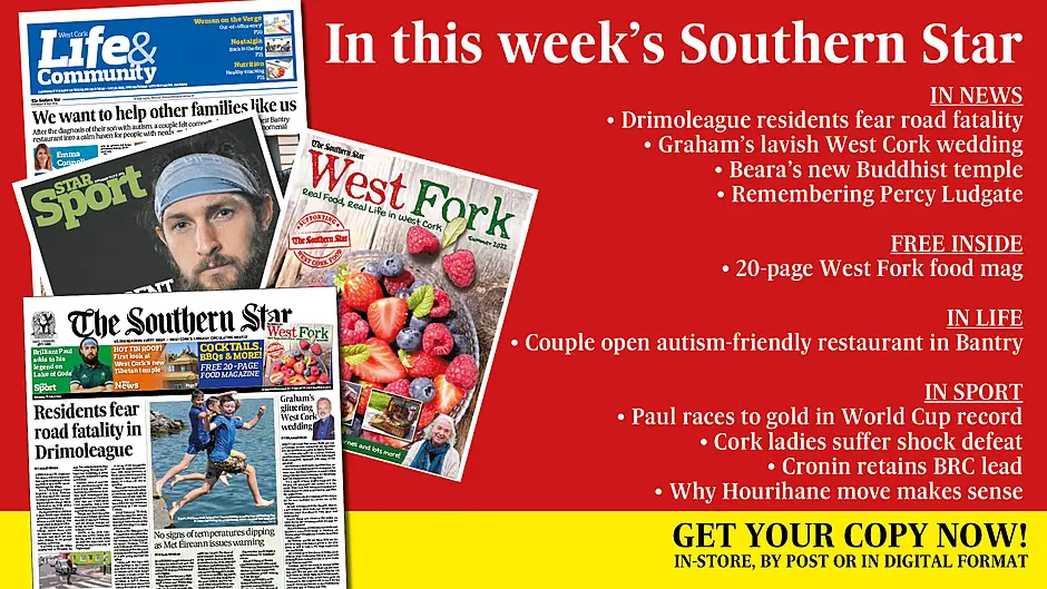 IN THIS WEEK’S SOUTHERN STAR: Drimoleague residents fear road fatality; Weather warning – temperatures set to soar; FREE West Fork food mag; Graham’s lavish West Cork wedding; Beara’s new Buddhist temple; Remembering Skibb computer pioneer Percy Ludgate; Couple open autism-friendly restaurant in Bantry; Paul races to gold in World Cup record; Cork ladies suffer shock defeat; Cronin retains BRC lead; Why Hourihane move makes sense Image