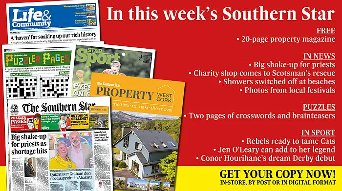 IN THIS WEEK’S SOUTHERN STAR: Free Property magazine; Big shake-up for priests; Graham doesn’t disappoint in Ahakista; Charity shop comes to Scotsman’s rescue; Two pages of crosswords, quizzes and brainteasers; Showers switched off at beaches; Colm Tobin’s holiday hell; Photos from local festivals; Castlehaven couple embrace demand for tourism ‘experiences’; Rebels ready to tame Cats; Jen O’Leary can add to her legend; Conor Hourihane’s dream Derby debut Image