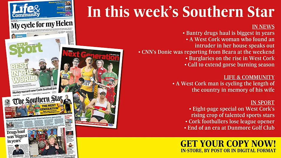 IN THIS WEEK'S SOUTHERN STAR: Bantry drugs haul is biggest in years; A West Cork woman who found an intruder in her house speaks out; CNN’s Donie was reporting from Beara at the weekend; Burglaries on the rise in West Cork; Call to extend gorse burning season; A West Cork man is cycling the length of the country in memory of his wife; Eight-page special on West Cork’s rising sports stars; Cork footballers lose league opener; End of an era at Dunmore Golf Club Image