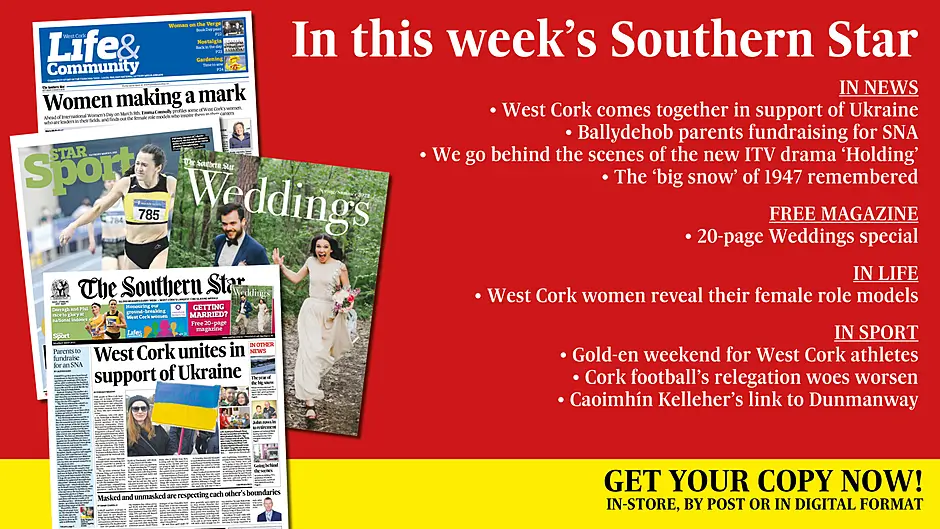 IN THIS WEEK'S SOUTHERN STAR: Free 20-page Weddings magazine; West Cork comes together in support of Ukraine; Ballydehob parents fundraising for SNA; Behind the scenes of the new ITV drama ‘Holding’; The ‘big snow’ of 1947 remembered; West Cork women reveal their female role models; Gold-en weekend for West Cork athletes; Cork football’s relegation woes worsen; Caoimhín Kelleher’s link to Dunmanway Image