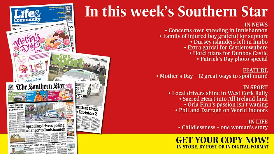 IN THIS WEEK’S SOUTHERN STAR: Concerns over speeding in Innishannon; Family of injured boy are beyond grateful for support; Dursey islanders left in limbo; 12 Great ways to spoil your mum!; Extra gardai for Castletownbere; Hotel plans for Dunboy Castle; Patrick’s Day photo special; Childlessness – one woman’s story; Local drivers shine in West Cork Rally; Sacred Heart into All-Ireland final; Orla Finn's passion isn't waning; Phil and Darragh on World Indoors Image