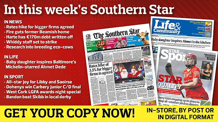 IN THIS WEEK’S SOUTHERN STAR: Rates hike for bigger firms agreed; Fire guts former Beamish home; Harte has €170m debt written off; Whiddy staff set to strike; Research into breeding eco-cows; Baby daughter inspires Michelin-starred Ahmet; All-star joy for Libby and Saoirse; Dohenys win Carbery junior C/D final; West Cork LGFA awards night special; Bandon beat Skibb in local derby Image