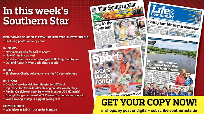 IN THIS WEEK'S SOUTHERN STAR: Eight-page schools' rowing regatta photo special; New memorabilia for Collins Centre; Now it’s the hip op bus!; Garda terrified as she was dragged 80ft along road by car; Out and About in West Cork picture special; Skibbereen Charity Adventure race hits 10 year milestone; Crowley’s golden kick fires Munster to URC final; Top marks for Ahamilla after shining on inter-county stage; Randal Óg clubman Sean Daly wins Munster U20 HC medal; Drinagh Rangers crowned WCL Premier Division champs, again; World rowing champ in biggest cycling race; Win tickets to Bell X1 Live at the Marquee Image
