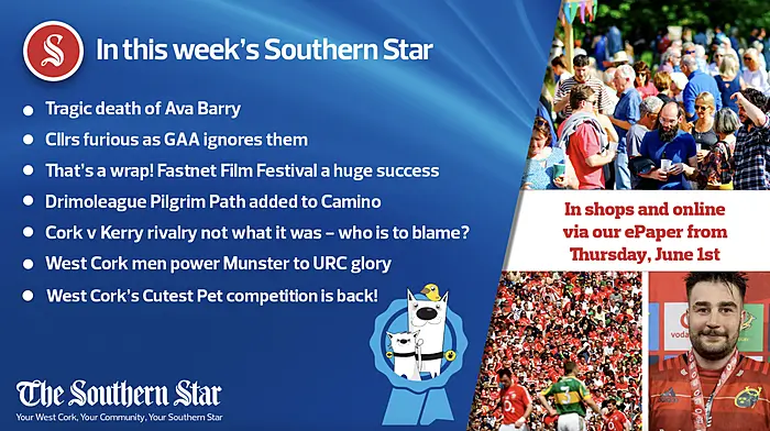 In this week's Southern Star: West Cork's Cutest Pet competition is back!; Tragic death of Ava Barry; Cllrs furious as GAA ignores them; That's a wrap! Fastnet Film Festival a huge success; Drimoleague Pilgrim Path added to Camino; Cork v Kerry rivalry not what it was - who is to blame?; West Cork men power Munster to URC glory Image
