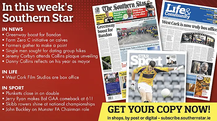 IN THIS WEEK’S SOUTHERN STAR: Greenway boost for Bandon; Farm Zero C initiative on calves; Farmers gather to make a point; Single men sought for dating group hike; Jeremy Corbyn attends Collins plaque unveiling; Danny Collins reflects on his year as mayor; West Cork Film Studios are box office; Plunketts close in on double; Jerry Ryan makes Bal GAA comeback at 61!; Skibb rowers shine at national championships; John Buckley on Munster FA Chairman role Image