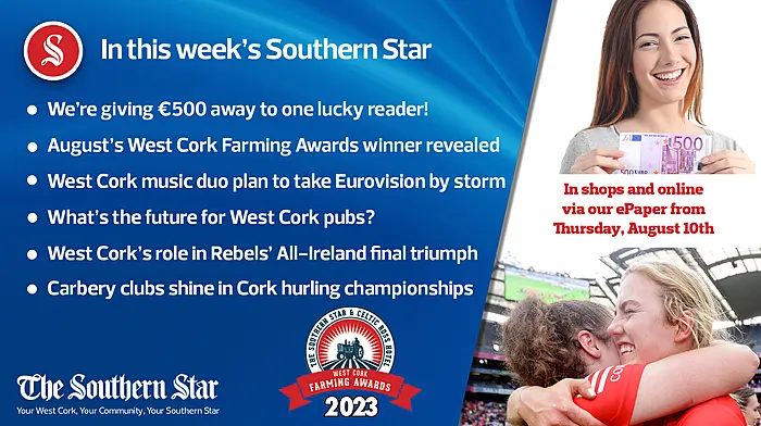 In this week's Southern Star: We’re giving €500 away to one lucky reader!; August's West Cork Farming Awards winner revealed; West Cork music duo plan to take Eurovision by storm; What's the future for West Cork pubs?; West Cork's role in Rebels' All-Ireland final triumph; Carbery clubs shine in Cork hurling championships Image