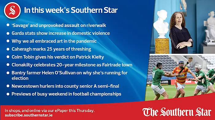 IN THIS WEEK'S SOUTHERN STAR; 'Savage' and unprovoked assault on riverwalk; Garda stats show increase in domestic violence; Why we all embraced art in the pandemic; Caheragh marks 25 years of threshing; Colm Tobin gives his verdict on Patrick Kielty; Clonakilty celebrates 20-year milestone as Fairtrade town;  Bantry farmer Helen O'Sullivan on why she's running for election; Newcestown hurlers into county senior A semi-final; Previews of busy weekend in football championships; In shops & online Thursday, 21st of September Image