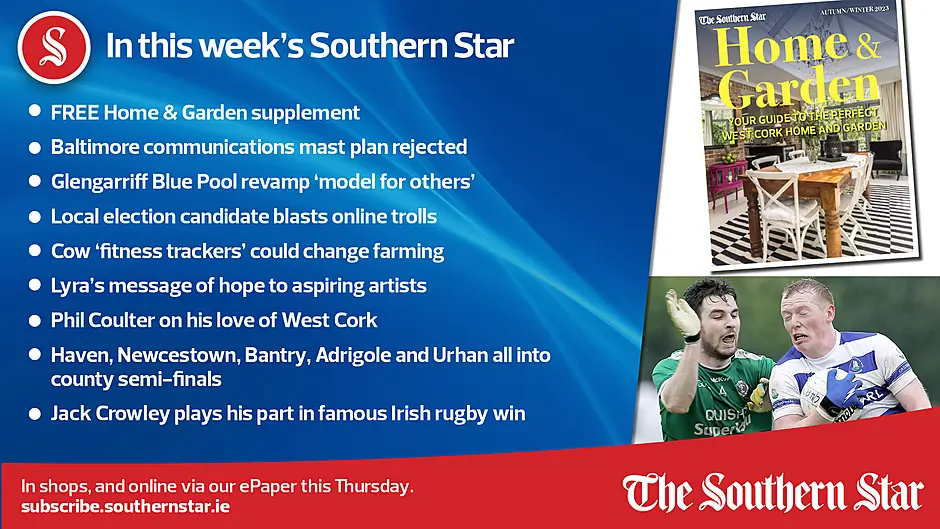 IN THIS WEEK'S SOUTHERN STAR; FREE Home & Garden supplement; Baltimore communications mast plan rejected; Glengarriff Blue Pool revamp 'model for others'; Local election candidate blasts online trolls; Cow 'fitness trackers' could change farming; Lyra's message of hope to aspiring artists; Phil Coulter on his love of West Cork; Haven, Newcestown, Bantry, Adrigole and Urhan all into county semi-finals; Jack Crowley plays his part in famous Irish rugby win; In shops and online via our ePaper from Thursday, September 28th Image