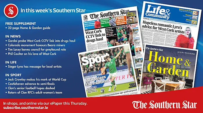 IN THIS WEEK’S SOUTHERN STAR: 32-page Home & Garden guide; Gardaí probe West Cork CCTV link into drugs haul; Colorado monument honours Beara miners; Tim Lucey leaves council for greyhound role; Phil Coulter on his love of West Cork; Singer Lyra has message for local artists; Jack Crowley makes his mark at World Cup; Castlehaven advance to semi-finals; Clon’s senior football hopes dashed; Rossa women back in county football final; Return of Clon RFC’s adult women’s team Image