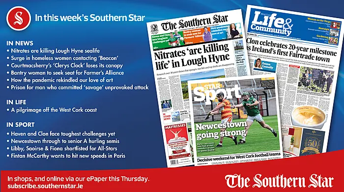 IN THIS WEEK'S SOUTHERN STAR: Nitrates are killing Lough Hyne sealife; Surge in homeless women contacting ‘Beacon’; Courtmacsherry’s ‘Clerys Clock’ loses its canopy; Bantry woman to seek seat for Farmer’s Alliance; How the pandemic rekindled our love of art; Prison for man who committed ‘savage’ unprovoked attack; A pilgrimage off the West Cork coast; Haven and Clon face toughest challenges yet; Newcestown through to senior A hurling semis; Libby, Saoirse & Fiona shortlisted for All-Stars; Fintan McCarthy wants to hit new speeds in Paris Image