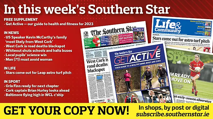 IN THIS WEEK’S SOUTHERN STAR: FREE Get Active health and fitness guide; West Cork is road deaths blackspot; US Speaker Kevin McCarthy’s family ‘most likely from West Cork’; Whiteout shuts schools and halts buses; Local pupils’ science win; Man (71) must avoid woman; Stars come out for Leap astro turf pitch; Orla Finn ready for next chapter; Cork captain Brian Hurley looks ahead; Baltimore flying high in WCL championship Image