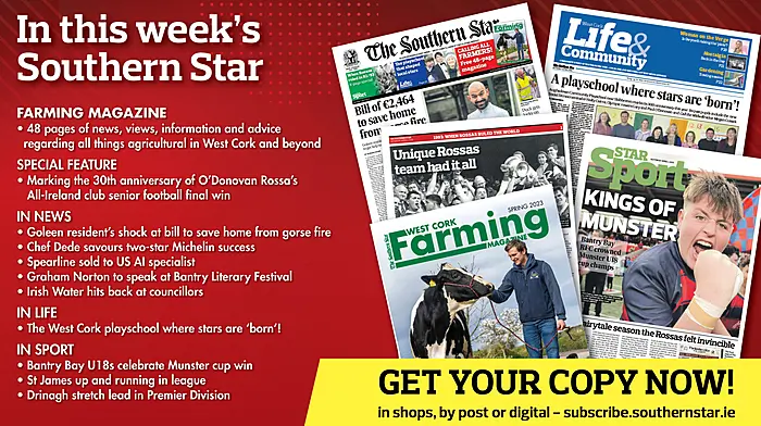 IN THIS WEEK'S SOUTHERN STAR: 48-page Farming magazine; bumper O'Donovan Rossa All-Ireland anniversary special; Goleen resident’s shock at bill to save home from gorse fire; Chef Dede savours two-star Michelin success; Spearline sold to US AI specialist; Graham Norton to speak at Bantry Literary Festival; Irish Water hits back at councillors; The West Cork playschool where stars are ‘born’; Bantry Bay U18s celebrate Munster cup win; St James up and running in league; Drinagh stretch lead in Premier Division Image