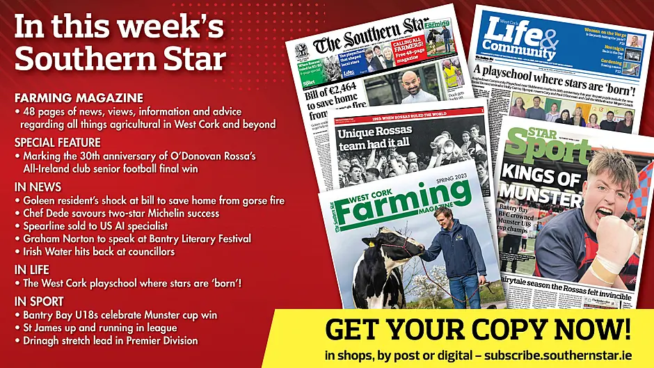 IN THIS WEEK'S SOUTHERN STAR: 48-page Farming magazine; bumper O'Donovan Rossa All-Ireland anniversary special; Goleen resident’s shock at bill to save home from gorse fire; Chef Dede savours two-star Michelin success; Spearline sold to US AI specialist; Graham Norton to speak at Bantry Literary Festival; Irish Water hits back at councillors; The West Cork playschool where stars are ‘born’; Bantry Bay U18s celebrate Munster cup win; St James up and running in league; Drinagh stretch lead in Premier Division Image