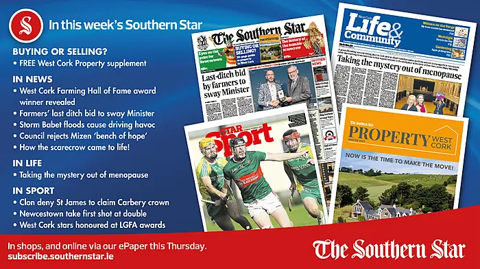IN THIS WEEK'S SOUTHERN STAR: FREE Property West Cork supplement; West Cork Farming Hall of Fame award winner revealed; Farmers’ last ditch bid to sway Minister; Storm Babet floods cause driving havoc; Council rejects Mizen ‘bench of hope’; How the scarecrow came to life!; Clon deny St James to claim Carbery crown; Newcestown take first shot at double; West Cork stars honoured at LGFA awards Image