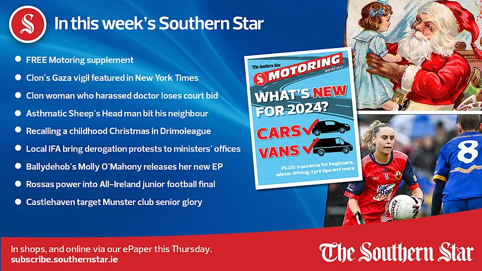 IN THIS WEEK'S SOUTHERN STAR: FREE Motoring supplement; Clon's Gaza vigil featured in New York Times; Clon woman who harassed doctor loses court bid; Asthmatic Sheep's Head man bit his neighbour; Local IFA bring derogation protests to ministers' offices; Ballydehob's Molly O'Mahony releases her new EP; Rossas power into All-Ireland junior football final; Castlehaven target Munster club senior glory; In shops and online via our ePaper from Thursday, December 7th Image