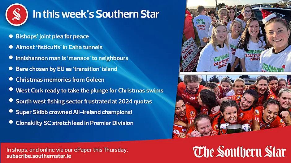 IN THIS WEEK'S SOUTHERN STAR: Bishops' joint plea for peace; Almost 'fisticuffs' in Caha tunnels; Innishannon man is 'menace' to neighbours; Bere chosen by EU as 'transition' island; Christmas memories from Goleen; West Cork ready to take the plunge for Christmas swims; South-West fishing sector frustrated at 2024 quotas; Super Skibb crowned All-Ireland champions!; Clonakilty SC stretch lead in Premier Division;  In shops and online via our ePaper from Thursday, December 21st Image
