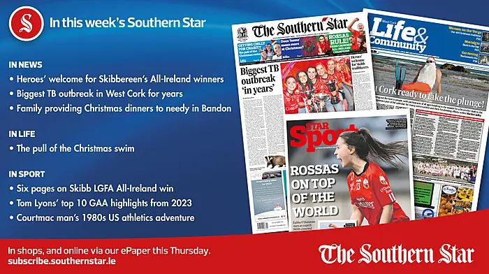 IN THIS WEEK’S SOUTHERN STAR: IN NEWS  Biggest TB outbreak in West Cork for years; Heroes’ welcome for Skibb’s All-Ireland winners; Family providing Christmas dinners to needy in Bandon; The pull of the Christmas swim; Six pages on Skibb LGFA All-Ireland win; Tom Lyons’ top 10 GAA highlights from 2023; Courtmac man’s 1980s US athletics adventure Image